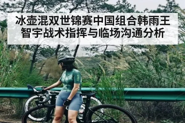 冰壶混双世锦赛中国组合韩雨王智宇战术指挥与临场沟通分析