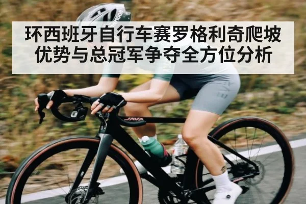 环西班牙自行车赛罗格利奇爬坡优势与总冠军争夺全方位分析