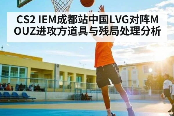 CS2 IEM成都站中国LVG对阵MOUZ进攻方道具与残局处理分析