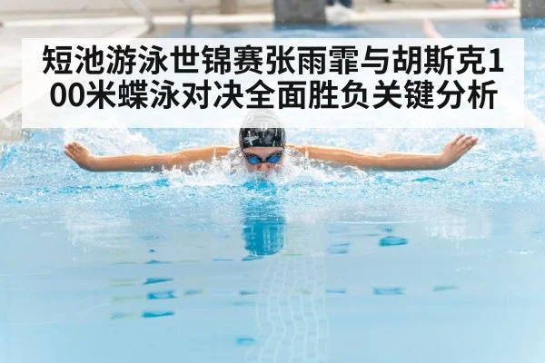 短池游泳世锦赛张雨霏与胡斯克100米蝶泳对决全面胜负关键分析